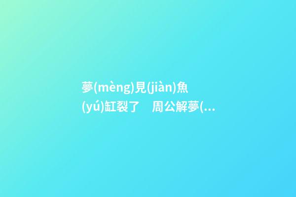 夢(mèng)見(jiàn)魚(yú)缸裂了　周公解夢(mèng)之夢(mèng)到魚(yú)缸裂了